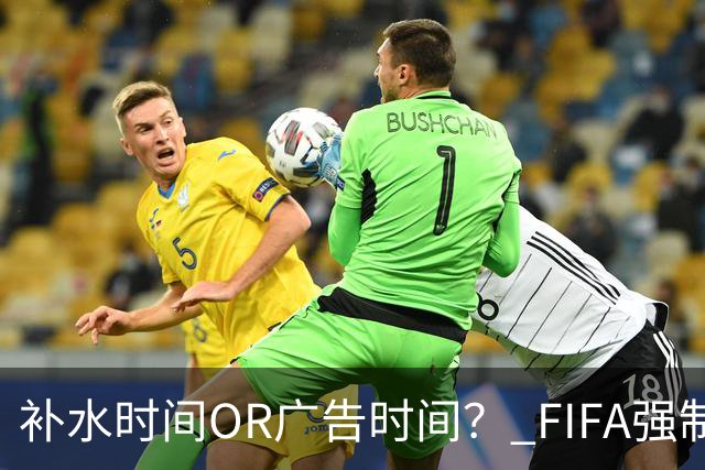 补水时间OR广告时间？ FIFA强制设置补水时间遭多方质疑